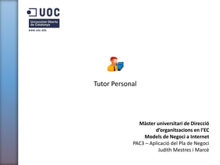 Tutor Personal

Màster universitari de Direcció
d’organitzacions en l’EC
Models de Negoci a Internet
PAC3 – Aplicació del Pla de Negoci
Judith Mestres i Marcè

 