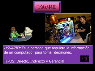 USUARIO: Es la persona que requiere la información
de un computador para tomar decisiones.

TIPOS: Directo, Indirecto y Gerencial
 