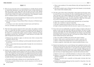 VERBAL REASONING
56
TEST V1
/57
TEST V1
1. Most of us are aware that water is of vital importance to a healthy lifestyle and that
we should drink eight glasses a day. But the kind of water we drink should also be
taken into account. A new study shows that all waters are not the same. Bottled
water labelled Natural Mineral Water is said to be better than others, because by law
it must be safe to drink in its natural state. Furthermore, it has undergone a natural
process of filtration and has a consistent mineral composition.
a) Although most of us know the importance of water in our lives, none of us know
what kind of water we are drinking.
b) One of the advantages of Natural Mineral Water is the process of filtration it goes
through.
c) According to a new study, some kinds of mineral water can be bad for us.
d) By law, all bottled water should be labelled.
2. There have been concerns expressed in EU circles about voter apathy in member
states. It is feared that the decline in turnouts for elections that has been seen in
several countries in recent years could be an irreversible trend. The challenge for
EU leaders is to reawaken their people's interest in politics. Politicians are being
encouraged to become more ‘voter-friendly', to make themselves accessible to the
public through television and the internet.
a) Politicians have decided to appear on television more often to increase their
popularity with the voters.
b) EU leaders are faced with a challenge to get their people interested in politics for
the first time.
c) There is concern about the decreasing number of people who vote in elections in
EU countries.
d) Voter apathy is a problem unique to EU member states.
3. Statistics show there has been a marked drop in rainfall in many parts of Britain in
recent decades compared with the figures for the first two-thirds of the twentieth
century. The change hasn't been in the form of a gradual downward trend, but rather
a step-change appears to have taken place in the 1970s. In the twenty-first century,
July and August in Britain are now drier than they were, March has seen an increase
in rainfall, and there is more sunshine in November and December.
a) November and December in Britain are now warmer than they used to be.
b) The drop in rainfall in Britain has been a step-by-step process over the course of
the last century.
c) There is more sunshine in 21st-century Britain in July and August than there was
previously.
d) The drop in rainfall in parts of Britain has been more dramatic in recent decades
than in much of the twentieth century.
4. The sheer scope of New York's Central Park is what surprises the first-time visitor.
It covers 843 acres in all, and boasts 58 miles of pedestrian paths and 150 acres of
water. The park is now a hugely popular oasis in the middle of a fast-paced city. In
the daytime, thousands use it as a ball field. On summer evenings, concerts - with
music ranging from opera to pop - are given on the lawns. Other cities whose parks
are in need of restoration are looking to Central Park as a model.
a) Thousands of people watch baseball matches during the day in Central Park.
b) Other cities would like to replicate Central Park.
c) The park is popular because the pace of life in New York is so fast.
d) People visiting Central Park for the first time don't expect it to be as big as it is.
5. Every week, one to two child deaths are caused by violence or neglect on the part of
parents or carers in the UK. One child, eight-year-old Johnny, was lucky to escape
from his violent father. His father began smacking him when he was four, thinking
that threatening Johnny was a way of controlling his wife, Johnny's mum. But when
he hit Johnny with a closed fist one day, a crisis point was reached. Johnny's mum
left her husband and took the child with her.
a) One to two deaths of children each week are the result of violence.
b) Johnny's father used to smack him because he couldn't control his wife.
c) Johnny's mother left her husband because he started smacking their son.
d) Johnny escaped his violent father after a domestic problem became a crisis.
6. Hypnosis has long been used as a tool of therapy, but its popularity has been on the
increase in the last twenty years. Part of the reason for this is the increased interest
in alternative therapies in general, but it is also partly because hypnosis can seem
less intimidating than an involved discussion with a counsellor. Although there are
some who still worry that their minds will be changed under hypnosis, hypnothera-
pists insist they are simply helping patients to tap into their unconscious mind.
a) Hypnosis can be seen as a preferable alternative to a discussion with a counsellor.
b) Hypnosis is becoming more popular purely because there is more interest in
alternative therapies.
c) Having a discussion with a counsellor can help people overcome their fears
of hypnosis.
d) Despite the fact that hypnotherapy has been around for a long time, it has only
recently become popular.
 