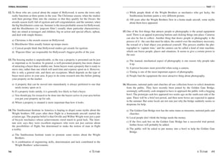 VERBAL REASONING
76
TEST V2
/77
12. To those who are cynical about the output of Hollywood, it seems the town only
really functions at three points in the year. The Christmas season, when the studios
rush their prestige films into the cinemas so that they qualify for the Oscars; the
awards season itself, full of egotism and self-congratulation; and the summer, when
the big blockbusters come out. Summer is the most profitable season for Hollywood,
and the blockbusters (or ‘popcorn films') usually share particular characteristics:
they are aimed at teenagers and children, big on action and special effects, upbeat,
and deal with simple themes.
a) Christmas is the awards season on Hollywood.
b) Blockbuster films usually feature up-tempo music.
c) Cynical people think that Hollywood studios get awards for egotism.
d) ‘Popcorn films' are responsible for Hollywood's biggest profits of the year.
13. The housing market is unpredictable, so the way a property is presented can be just
as important as its location. In general, a well-presented property has more chance
of attracting a buyer than a shabby one. Some buyers want a property that is ready to
move into, rather than one which will need time and expense spent on it. However,
this is only a general rule, and there are exceptions. Much depends on the type of
buyer most active in your area. It pays to do some research into this before putting
your property on the market.
a) A property that can be moved into immediately is always preferred to one that
needs money spent on it.
b) If a property looks untidy, it is generally less likely to find a buyer.
c) You should pay for research to be done into the buyers active in your area before
you put your property up for sale.
d) Where a property is situated is more important than how it looks.
14.The Smithsonian Institute in America is hoping to dispel some myths about the
Wright brothers 100 years after their flight in a homemade aircraft started the
aviation age. The popular belief is that Orville and Wilbur Wright were just a pair
of bicycle mechanics whose achievements owed much to good luck. The Insti-
tute now says they were excellent engineers who were not just curious about
the possibilities of flight, but determined to make the notion of man in flight
a reality.
a) The Smithsonian Institute wants to promote some stories about the Wright
Brothers.
b) A combination of engineering skills, determination and luck contributed to the
Wright Brothers' achievements.
c) While people think of the Wright Brothers as mechanics who got lucky, the
Smithsonian Institute paints a very different picture.
d) 100 years after the Wright Brothers flew in a home-made aircraft, some myths
about them have appeared.
15. One of the first things that attracts people to photography is the actual equipment
used. There is an appeal in pressing buttons and clicking things into place. Cameras
can also be fun to collect. Another thing that draws people to photography is the
process of it - the care that must be taken, the control over the machinery necessary,
the reward of a final object you produced yourself. This process enables the pho-
tographer to ‘capture time,' and the camera can be called a kind of time machine,
which can freeze people, places and situations. It seems to give a certain power to
the user.
a) The manual, mechanical aspect of photography is one reason why people take
it up.
b) A person becomes more powerful when using a camera.
c) Timing is one of the most important aspects of photography.
d) People find the equipment the most attractive thing about photography.
16. Museums, national parks and churches all use collection boxes to solicit donations
from the public. They have recently been joined by the Golden Gate Bridge,
seemingly sufficiently cash-strapped to have to approach the public with a begging
bowl. The prototype cash box appeared two weeks ago on the south-east side of the
span. There will be a brief test period, and then more boxes are expected to appear
in the summer. But some locals are not sure just why the bridge suddenly seems so
desperate for help.
a) The Golden Gate Bridge now has the same status as museums, national parks and
churches.
b) Local people don't think the bridge needs the money.
c) If the first cash box on the Golden Gate Bridge has a successful trial period,
further boxes will probably be added.
d) The public will be asked to put money into a bowl to help the Golden Gate
Bridge.
 