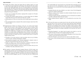 VERBAL REASONING
80
TEST V2
/81
22. A leading film producer claims that making films for children simply isn't worth
it, since there are not enough kids to fill cinemas. He claims that the safest market
for films is the middle-aged group. The over-40s cinema audience is growing faster
than any other, and statistics show that 45 per cent of people who go to the cinema
more often than once a month are in this age group. But many people still feel that
films made for teenagers are the most lucrative, especially because of the merchan-
dising that often goes with them.
a) In the view of a leading film producer, targeting films at people over 40 makes
the best financial sense.
b) A leading film producer thinks that there is no point making films for children
because they don't go to the cinema more than once a month.
c) Child audiences for films are not growing, but the middle-aged cinema audience
is.
d) The merchandising that accompanies films aimed at teenagers makes these films
easier to watch.
23. Neighbourhoods in Britain are changing. In the past, you could ask the friendly
people down the road to water your plants when you went on holiday. These
days, you may not know your neighbours at all. Some people now pay ‘lifestyle
management' companies to help them run their households - and that could mean
anything from feeding pets to keeping an eye on the builders when the house's
occupant is at work. Longer working hours and an increase in the number of
one-person households have made it difficult for working people to look after things
at home, and some are willing to pay these companies good money for doing the
simplest domestic chores.
a) Nowadays, if you want someone to water your plants when you go on holiday,
you have to pay a ‘lifestyle management' company.
b) Some people are prepared to pay ‘lifestyle management' companies money to
help them with household tasks they don't have time for.
c) People are willing to pay ‘lifestyle management' companies to help them with
the housework because they are too lazy to do it themselves.
d) In the past, friendly neighbours would have watered your plants when you went
on holiday. Now, they would refuse to do so.
24. The methods of American theologian Jonathan Edwards (1703-58) might seem
shocking today, but they were not considered controversial when he was working in
New England. He once took a group of children to the scene of a house fire which
had killed two young girls. Why? To make them aware that divine judgement was
near. He also told his daughter (who was 12 at the time) she was so delicate that
she would probably die sooner than the rest of the family. But some things proved
too much even for his contemporaries: when he was a pastor in Northampton,
Massachusetts, he was forced out of town because people grew tired of his frenzied
sermonising.
a) Jonathan Edwards took some children to see where a house fire had happened
because he wanted to punish them.
b) When he worked in New England, the methods Jonathan Edwards used were
thought to be dangerous.
c) Although Jonathan Edwards' contemporaries were not shocked by his methods,
even they could only tolerate him up to a point.
d) When Jonathan Edwards' daughter was 12, he predicted the exact date of her
death.
25. A 102-year-old woman was recently forced to leave the care home where she had
spent the last ten years of her life. The local council had been paying Winnifred
Humphrey's fees at the home, but the owners decided she had to leave to make
space for more profitable, private residents. Two elderly women protested as Mrs
Humphrey was evicted. Her son, who is 68, said that the move from the home could
kill his mother. He believes the people responsible for the decision will come to
regret it.
a) Winnifred Humphrey's son thinks that the people who decided to evict his
mother from the care home will eventually change their minds.
b) The owners of the care home wanted Winnifred Humphrey to leave because they
wanted to convert the home into private flats.
c) Winnifred Humphrey protested the decision with two other elderly women.
d) The owners of the care home decided to evict Winnifred Humphrey for financial
reasons.
 