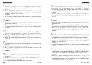 VERBAL REASONING
84 /85
TEST V2 - KEY
9.
a) The phrase a fair amount of money in this context implies quite a lot of money, an
implication reinforced by the expression you will have to part with... that comes
before it.
b) The use of the conditional if implies that worrying about money is one possible
consequence of being rich. If the question was ‘Why be rich when being rich leads
to worries..,' answer (b) would be correct.
c) CORRECT.
d) The text implies that the service is quite expensive, but that it is still worth considering.
10.
a) CORRECT.
b) The collection of photographs is mentioned as an example of something not as
well-known as it should be.
c) The value of the photographs is not mentioned in the text.
d) The mention of the visitor taking up to 11 hours to see the collection is purely
hypothetical.
11.
a) The text says it remains to be seen (i.e. it is uncertain) whether the cars will be used
by drivers who now use petrol cars, so it is unlikely that drivers have this opinion.
b) Overtaken is used in the text in terms of the popularity of the cars - i.e. it is hoped
they will become more popular than petrol-consuming cars.
c) ‘Hybrid' cars are more environmentally-friendly, but have not proved popular up to now.
d) CORRECT.
12.
a) The awards season and the Christmas season are mentioned as two separate points
in the year.
b) Upbeat films are films with a positive feel/message.
c) There is egotism to be found during the awards season, but the text doesn't say the
awards are given for egotism!
d) CORRECT.
13.
a) The text only says that some buyers prefer these properties - not all, so not always.
b) CORRECT.
c) The phrase it pays to do some research means it is a worthwhile thing to do - it
doesn't necessarily refer to spending money.
d) Location and presentation are just as important as each other.
14.
a) They want to dispel the myths, i.e. prove them wrong, get rid of them.
b) This sentence mixes two opposing point of view which shouldn't be combined:
the Smithsonian Institute thinks the Wright brothers were skilled and determined
engineers; the public that they were lucky.
c) CORRECT.
d) The word myth implies a story that has been in existence for a long time. 100 years
after the flight, the Smithsonian Institute now wants to dispel these myths (see note
for (a) ).
15.
a) CORRECT.
b) This isn't an accurate statement, because the text says the camera only seems to give
power to the user.
c) The references to time in the text are to the camera's ability to capture, or record,
moments in time. Timing suggests a mechanical skill on the part of the photographer.
d) The equipment is described as one of the...things that attracts people to photography,
i.e. there are other things. The text does not say that one of these things is the most
important.
16.
a) ‘Status'in this context would mean ‘position in public life.'The bridges'position and
function in public life is clearly different from churches, museums etc. What it has in
common with these institutions is simply that it is asking the public for donations.
b) Don't think is a lot stronger than are not sure why, which implies an uncertainty
about the reason for the introduction of cash boxes, but not a direct disagreement
with it (as don't think suggests.)
c) CORRECT.
d) Donations will be put into a cash box. The use of begging bowl is non-literal and
idiomatic.
17.
a) Andre Previn only has to raise a finger to get a great response from the orchestra.
The text implies that he can conduct just as well as in the 1970s because of his
rapport (relationship) with the players. A lot of physical energy is not required.
b) CORRECT.
c) The change in Previn's appearance is noted in the text, but it is not seen as sad
because he can still conduct an orchestra as well as ever.
d) The text describes Previn as a man who looks his age, i.e. this is the way we would
expect him to look. Therefore, it isn't shocking.
 