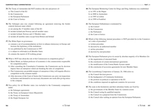 EUROPEAN PUBLIC ADMINISTRATION
96
TEST A1
/97
35. The Treaty of Amsterdam did NOT reinforce the role and powers of:
a) The Council of the EU
b) the Commission
c) the European Parliament
d) the Court of Justice
36. The Schengen area was created following an agreement removing the border
controls between states which:
a) are among the 15 member states of the EU
b) include Iceland and Norway and all member states
c) include Iceland, Norway and 13 Member states
d) include all member states except Great Britain and Ireland
37. The White Paper on governance:
a) contains a set of recommendations on how to enhance democracy in Europe and
increase the legitimacy of the institutions
b) was published by the Commission in 1997
c) is subject to referenda in all Member States
d) contains the reports of 20 working groups
38. What is NOT true about the role of the Commission in competition policy?
a) Mario Monti, an Italian professor of economics is the commissioner responsible
for competition policy
b) After consulting the Consultative Committee, the Commission can by decision
impose fines on enterprises which are breaking the rules of competition
c) The Commission can prohibit mergers of enterprises if they will impede effective
competition on the common market
d) After decisions of the Court of Justice the Commission can carry out inspections
on business and demand to see necessary documents one week after giving notice
to the company
39. Visa policy for all Member states was included to the Community competence
under:
a) the Schengen agreements
b) the Treaty on European Union (Maastricht)
c) the Treaty of Amsterdam
d) the Single European Act
40. The European Monitoring Centre for Drugs and Drug Addiction was established:
a) in 1991 in the Hague
b) in 2000 in Amsterdam
c) in 1995 in Lisbon
d) in 1999 in Frankfurt
41. The European Ombudsman is nominated by:
a) the Council
b) the Commission
c) the Parliament
d) the Court of Justice
42. Which of the following internal procedures is NOT provided for in the Commissi-
on’s rules of procedure?
a) written procedure
b) decision by an authorized member
c) ad-hoc procedure
d) decision by oral procedure
43. The European Parliament gives its assent by absolute majority of its Members for:
a) the organization of structural funds
b) the conclusion of certain international agreements
c) the modification of the Central Banks System statute
d) the conclusion of accession agreements for new Member States
44. The Luxembourg Compromise of January 28, 1966 refers to:
a) the Council decision process
b) the headquarters of Community Institutions
c) the position on political co-operation in the EU
d) the conditions imposed on applicant countries for accession
45. The seats in the Institutions and their subsidiary bodies are fixed by:
a) the governments of the Member States by common assent
b) the Council acting by qualified majority
c) the Council on a proposal from the Commission
d) the Council after seeking an opinion from the European Parliament
 
