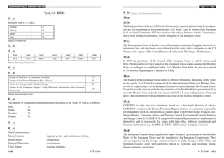 EUROPEAN PUBLIC ADMINISTRATION
100 /101
TEST A1 - KEY
Test A1 - KEY:
1. a)
Inflation rate in %, 2002
Ireland 4.7
Greece 3.9
Spain 3.6
Italy 2.6
Source: EUROSTAT
2. a)
3. b)
2000 2001 2002 2003 2004 2005 2006
91.9 93.3 100.2 102 103 104.9 107
Source: European Commission
4. a)
5. d)
Group of the Party of European Socialists 175
Group of the Greens/European Free Aliance 45
Union for Europe of the Nations Group 23
Group of the European People´s Party (Christian Democrats) and European
Democrats
233
Source: www.europarl.eu.int
6. a)
The number of European Parliament members according to the Treaty of Nice is as follows:
Italy 72
Spain 50
Sweden 18
Poland 50
7. c)
8. a)
The Commissioners
Michel Barnier regional policy and institutional reform
Mario Monty competition
Margott Wallström environment
Chris Patten external relations
9. b) (Source: http://europa.eu.int/comm)
10. a)
11. b)
The European Court of Justice (ECJ) is the Community’s supreme judicial body. Its headquar-
ters are in Luxembourg. It was established in 1952 as the Court of Justice of the European
Coal and Steel Community. ECJ now exercises the judicial functions for the Communities,
and in more limited circumstances, for the third pillar of the European Union.
12. c)
The International Court of Justice is not a Community institution. It applies classical in-
ternational law, and only hears cases referred to it by states which are parties to the ICJ
Statute or by organs of the United Nations. It is based in The Hague (Netherlands).
13. a)
In 2003, the presidency of the Council of the European Union is held by Greece and
Italy. The presidency of the Council of the European Union rotates among the Member
States according to an established order. Each Member State holds the post for a period
of six months, beginning on 1 January or 1 July.
14. a)
The Council of the European Union meets in different formations, depending on the items
on the agenda. Each Council is composed of the relevant minister from each Member State,
as well as a representative of the European Commission and a chairman. The General Affairs
Council is usually made up of the foreign ministers of the Member States’ governments (it is
up to the Member State to decide who attends the GAC). It deals with questions of general
policy and coordination. Foreign Ministers also meet in the External Relations Council.
15. d)
COREPER is split into two formations based on a functional division of labour.
COREPER I comprises the Deputy Permanent Representatives. It is primarily responsible
for preparatory work on more technical matters dealt with by the various Councils (e.g.
Internal Market, Consumer Affairs, and Tourism Council; Environment Council; Industry
and Energy Council). COREPER II comprises Permanent Representatives (ambassadors)
themselves and is responsible for issues with inter-pillar, political, institutional and
financial implications (e.g. GAERC, ECOFIN, JHA Council, European Council).
16. d)
The European Council brings together the heads of state or government of the Member
States of the European Union and the president of the European Commission. They
are accompanied by the foreign ministers (article 4 of the Treaty on EU). When the
European Council deals with questions linked to economic and monetary union,
finance ministers are invited.
 