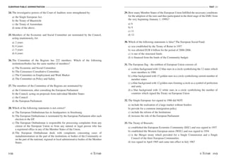 EUROPEAN PUBLIC ADMINISTRATION
112
TEST A2
/113
24. The investigative powers of the Court of Auditors were strengthened by:
a) the Single European Act.
b) the Treaty of Maastricht
c) the Treaty of Amsterdam
d) none of the above.
25. Members of the Economic and Social Committee are nominated by the Council,
acting unanimously, for:
a) 2 years
b) 4 years
c) 5 years
d) 6 years
26. The Committee of the Regions has 222 members. Which of the following
institutions/bodies has the same number of members?
a) The Economic and Social Committee
b) The Consumers Consultative Committee
c) The Committee on Employment and Work Market
d) The Committee on Policy and Safety
27. The members of the Committee of the Regions are nominated by:
a) the Commission, after consulting the European Parliament
b) the Council, acting on proposals from individual Member States
c) the Council
d) the European Parliament
28. Which of the following statements is not correct?
a) The European Ombudsman has its headquarters in Strasbourg.
b) The European Ombudsman is nominated by the European Parliament after each
election to the EP.
c) The European Ombudsman is responsible for processing complaints from any
citizen of the European Union or from any natural or legal person who has
a registered office in any of the Member States of the Union.
d) The European Ombudsman deals with complaints concerning cases of
maladministration on the part of the institutions or bodies of the Community or
on the part of the national, regional or local administrative bodies of the Member
States.
29. How many Member States of the European Union fulfilled the necessary conditions
for the adoption of the euro and thus participated in the third stage of the EMU from
the very beginning (January 1, 1999)?
a) 6
b) 9
c) 11
d) 12
30. Which of the following statements is false? The European Social Fund:
a) was established by the Treaty of Rome in 1957
b) was allotted EUR 6 billion for the period of 2000-2006.
c) is one of the structural funds.
d) is financed from the funds of the Community budget.
31. The European flag - the emblem of European Union consists of:
a) a white background with 12 blue stars in a circle symbolizing the 12 states which
were members in 1986
b) a blue background with 15 golden stars in a circle symbolizing current number of
member states
c) a blue background with 12 golden stars forming a circle as a symbol of perfection
and unity
d) a blue background with 12 white stars in a circle symbolizing the number of
countries which signed the Treaty on European Union
32. The Single European Act signed in 1986 did NOT:
a) include the realisation of a large market without borders
b) provide for a common immigration policy
c) include the reform of the Institutions
d) increase the role of the European Parliament
33. The Treaty of Brussels:
a) established the European Economic Community (EEC) and was signed in 1957
b) established the Western European union (WEU) and was signed in 1954
c) is the Merger treaty which provided for a Single Commission and a Single
Council of the three European Communities
d) was signed in April 1965 and came into effect in July 1967
 