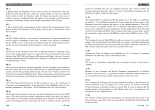 EUROPEAN PUBLIC ADMINISTRATION
120 /121
TEST A2 - KEY
14. a)
In general terms, the European Court of Justice’s task is to “ensure that in the inter-
pretation of (the) Treaty the law is observed” (Article 220 EC). It rules on: a Member
State’s failure to fulfil an obligation under the Treaty; the possible lump sums or
penalties imposed on a Member State; the legality of acts adopted by the Community
institutions; preliminary rulings concerning the interpretation of the Treaties.
15. c)
In the first half of 2004, the presidency of the Council of the European Union will be
held by Ireland. The Presidency of the Council is held in turn by each Member State
for six months.
16. a)
The old “Troïka” consisted of the previous, current and next Council presidencies to
ensure a degree of continuity in their work. According to the Treaty of Amsterdam,
the new Troïka consists of the current Council presidency, the next Council presidency
and the Secretary General and the Commission is closely associated.
17. a)
The Council of the European Union meets in different formations, depending on the
items on the agenda. Each Council is composed of the relevant minister from each
Member State. ECOFIN is the Council of Economic and Finance Ministers. It coordi-
nates the economic policies of Member States and plays a leading role in the context of
European Monetary Union.
18. b)
There have been ministerial resolutions and other calls for European cultural initiatives
since the 1970s, but it was not until 1991 that the EU officially began to deal with
culture: under the Treaty of Maastricht (Article 151), the Union “shall contribute to the
flowering of the cultures of Member States, while respecting their national and regional
diversity and at the same time bringing our common cultural heritage to the fore.”
19. a)
LIFE (The Financial Instrument for the Environment) is one of the spearheads of
Community environmental policy. It was launched in 1964 and LIFE consists of three
thematic components: LIFE-Nature, LIFE-Environment and LIFE-Third countries.
20. d)
The Council of the European Union sets up a market organisation (article 34 of the EC
Treaty). The main tasks of the market organisation include: fixing prices for agricul-
tural products on all European markets; granting aid to producers or operators in the
sector; controlling production; organising trade with non-member countries; organising
producers; providing state aids and safeguard measures. The system of quotas and
national guaranteed quantities allow for control of agricultural production and the
limitation of surplus production and storage.
21. b)
The European Monetary Institute (EMI, the predecessor of the ECB) was established
on January 1, 1994 and had no responsibility for the conduct of monetary policy in the
European Union (this remained the preserve of the national authorities). The EMI’s
main task was to strengthen central bank co-operation and monetary policy co-ordi-
nation and to make the necessary preparations for the establishment of the European
System of Central Banks (ESCB), for the conduct of the single monetary policy and for
the creation of a single currency. The EMI was replaced by the ECB on June 1, 1998.
22. c)
The European Investment Bank (EIB) primarily uses resources borrowed on the capital
markets. The excellent rating of the EIB enables it to acquire favourable conditions on
the financial markets which can be then passed on to projects financed by the EIB. The
EIB provides funds and imposes the lowest possible interest rate.
23. b)
Although the Court of Auditors was established in 1977, it became a Community
Institution only under the Treaty of Maastricht in 1992.
24. c)
The Treaty of Amsterdam strengthened the investigative powers of the Court of
Auditors.
25. b)
Members of the Economic and Social Committee (representatives of different
economic and social sectors - e.g. producers, farmers, employers (unions) traders etc.)
are nominated by the Council, acting unanimously, for a four-year term.
26. a)
The Committee of the Regions has the same number of members as the Economic and
Social Committee (222). According to the Treaty of Nice, the number of members
of both mentioned Committees should not exceed 350. It means in practice that the
existing number of representatives of each Member State won’t be changed after the
enlargement of the European Union.
27. b)
The members of the Committee of the Regions are nominated by the Council of the
European Union on the basis of the recommendations of individual Member States for
a four-year term.
 
