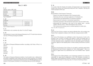 EUROPEAN PUBLIC ADMINISTRATION
136 /137
TEST A3 - KEY
Test A3 - KEY:
1. c)
GDP per capita in PPS, 2001
Germany 24,000
Denmark 26,660
Ireland 27,360
Netherlands 26,670
Source: EUROSTAT
2. d)
GARANT -
Leader €2.020 mld.
URBAN €0.700 mld.
Interreg €4.875 mld.
Source: European Commission
3. c)
Administrative costs constitute only about 5% of the EU budget.
4. b)
The proportion of women in the European Parliament was 29.7% after the last elections
and since 1979 that percentage has doubled.
5. c)
6. b)
7. b)
The number of European Parliament members (according to the Treaty of Nice) is as
follows:
Denmark 13
Finland 13
Ireland 12
Lithuania 12
Slovakia 13
8. d)
The number of European Parliament members of each member state is influenced by
the number of inhabitants of the member state but not in direct proportion. For example,
one German member in the European Parliament represents 806,000 inhabitants and one
member of the European Parliament for Luxembourg represents 60,000 inhabitants.
9. b)
As a result of the Nice Summit, the number of Commissioners was increased. Each
member state will have one Commissioner until the EU has 27 members. After that, the
rotation principle will be used.
10. d)
Responsibilities of the European Commission
- Initiatives for further development of the Community policy
- Monitoring observance and proper application of Community law
- Administration and implementation of Community legislation
- Representing the Community in international organisations
- Negotiating agreements with international organisations and non-member states
- Representing the Community in the courts of the member states – possibly
together with the Council - before the European Court of Justice
- The Commission has primary power to initiate legislation in certain areas.
Source: The ABC of Community law
11. a)
Today, the Court of Justice comprises one judge per Member State, and according to the
Treaty of Nice is planned to continue to do so after the coming accession in 2004.
12. c)
The Court of First Instance was established to relieve the pressure of work on the
European Court of Justice by dealing with disputes in which fact-finding plays an
important part, such as those on competition law and staff matters. Its principal task
is to hear annulment actions, compensation claims by individuals against Community
institutions, appeals on anti-dumping duties or matters dealing with measures to protect
trade.
13. c)
Judgments of the European Court of Justice are not liable to annulment appeal before
the International Court of Justice. Judgments are “final, without appeal” – there is no
possibility of appeal before any international court or the Member States’ supreme
courts.
14. c)
The European Court of Human Rights is not a Community institution. It is exclusively
responsible for supervising the application of the 1950 European Convention on
Human Rights and Fundamental Freedoms (European Convention), through hearing
complaints by individuals or contracting states. It is based in Strasbourg (France).
 