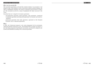 EUROPEAN PUBLIC ADMINISTRATION
144 /145
TEST A3 - KEY
49. c) (and also partially b))
The association agreements go beyond the economic domain. An association is not
limited to trade. It also embraces a series of provisions related to political dialogue, the
right to establishment enterprises, the release of payments and movement of workers
etc. The association can also be a means of preparation the future accession to the
Union.
Generally, there are 2 categories of economic agreements:
- non-preferential agreements (tariff agreements, trade agreements, commercial
co-operation agreements and framework agreements for economic and social co-
-operation)
- preferential agreements (free trade agreements, agreements on the European
Economic Area, co-operation agreements)
50. a)
In 2001, the Commission proposed a new action programme for the environment,
which lists priorities for the next 5 years. “Environment 2010: our future, our choice” is
the sixth action programme benefiting the environment, and should be adopted by the
Council and Parliament according to the co-decision procedure.
 