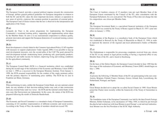 EUROPEAN PUBLIC ADMINISTRATION - BASICS
174 /175
TEST A5 BASICS - KEY
18. d)
The European Council: provides a general political impetus towards the construction
of Europe; defines general political guidelines for European integration in relation to
both the EC and the EU; takes the most important decisions; initiates co-operation in
new areas of activity; expresses the common position in questions of external policy.
The European Court of Justice ensures that the law is observed in the interpretation and
application of the Treaty.
19. a)
Leonardo da Vinci is the action programme for implementing the European
Community's vocational training policy, supporting and supplementing action taken
by the Member States. Its aim is to use transnational cooperation to enhance quality,
promote innovation and support the European dimension of vocational training systems
and practices.
20. b)
Rural development is closely linked to the Common Agricultural Policy (CAP) together
with measures to support employment. Under Agenda 2000, it was possible to step up
rural development measures, now the second pillar of the CAP. The goals pursued by
rural development include: modernising farms; producing safe, good-quality products;
ensuring fair and stable income for farmers; improving living and working conditions
for the agricultural community.
21. c)
The European Central Bank (ECB) is a financial institution which was established
during the second stage of the realisation of the Economic and Monetary Union (EMU)
on June 1, 1998 as a successor to the European Monetary Institute. From January 1,
1999, the ECB assumed responsibility for the conduct of the single monetary policy
with the primary objective of maintaining price stability. The ECB has its seat in
Frankfurt am Maim, Germany.
22. d)
When performing its tasks, neither the European Central Bank, nor any national central
bank, nor any member of their decision-making bodies may seek or take instructions
from any external body (and vice versa) - the ECB and the national central banks of the
euro zone (the Eurosystem) are independent. In this sense, the statute of the ECB was
prepared following the model of Deutsche Bundesbank.
23. d)
The Economic and Social Committee is a consultative body of European Communities,
consisting of 222 members (representatives of different economic and social sectors).
According to the Treaty of Nice, the number of members should not exceed 350.
24. b)
The Court of Auditors consists of 15 members (one per each Member State of the
European Union) nominated by the Council of the EU, after consultation with the
European Parliament, for a six-year period. The Treaty of Nice does not change the rule
for composition: one citizen per Member State.
25. a)
The European Investment Bank is a specialised financial institution of the European
Union which was created by the Treaty of Rome (signed on March 25, 1957; came into
effect on January 1, 1958).
26. b)
The Committee of the Regions is a consultative body of the European Union which
was established in Brussels by the Treaty of Maastricht on March 15, 1994 in order
to represent the interests of the regional and local administrative bodies of Member
States.
27. c)
The Ombudsman is responsible for processing complaints received from any citizen
of the EU or any natural or legal person residing or having a registered office in any
Member State of the EU, and is based in Strasbourg.
28. b)
On the basis of the Delors Report, the European Council decided in June 1989 that the
first stage of the realisation of Economic and Monetary Union (EMU) should begin on
July 1, 1990.
29. c)
At present, the following 12 Member States of the EU are participating in the euro zone:
Austria, Belgium, Finland, France, Germany, Greece, Ireland, Italy, Luxembourg, the
Netherlands, Portugal, and Spain.
30. b)
Great Britain decided not to adopt the so-called Social Charter in 1989. Great Britain
joined the Charter more recently, within the framework of the Treaty of Amsterdam in
1997.
31. b)
The foundation stone of the European Community was laid by the then French Foreign
Minister, Robert Schuman, in his declaration of 9 May 1950, in which he put forward
the plan he had worked out with Jean Monnet to pool Europe’s coal and steel industries.
Jean Monnet was the first President of the ECSC High Authority.
 
