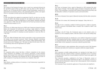 EUROPEAN PUBLIC ADMINISTRATION - BASICS
176 /177
TEST A5 BASICS - KEY
32. b)
The creation of the European Economic Area is based on an agreement between the
EU and EFTA signed in Porto in 1992 which came into effect in 1994. The EEA’s
objectives are: to associate the EFTA countries (except Switzerland), extend the im-
plementation of Community policies to the participating EFTA countries, and support
efforts to consolidate economic growth and reduce unemployment.
33. d)
In 1961 Great Britain first applied for membership of the EU, just after one year after
creating the EFTA. The French president Ch. de Gaulle twice refused to sign the
accession agreement. Finally, the applications of Great Britain, Denmark and Ireland
were approved in 1969 when Ch. De Gaulle left the French government and these
countries became members in 1973.
34. c)
On the basis of a White paper drawn up in 1985 by the Commission chaired by Jacques
Delors, the Community set itself the task of creating a single market by 1 January
1993. The Single Act, signed in February 1986, confirmed this ambitious target and
introduced new procedures for adopting associated legislation. It came into effect on
1 July 1987.
35. b)
In the early 1980s the Member States found it impossible to reach an agreement about
the concept of free movement of persons. France, Germany, Belgium, Luxembourg
and the Netherlands decided in 1985 to create a territory without internal borders. This
became known as the “Schengen area”. The name was taken from the name of the town
in Luxembourg where the first agreements were signed.
36. c)
The Chairman was Giscard d’Estaing.
37. b)
EU competition policy ensures that there is effective competition on the common
market. Enterprises are forbidden to sign restrictive agreements, to abuse dominant
position and to merge if this would lead to a monopolised market. It must also prevent
Member States' governments from breaking the rules by discriminating in favour of
public enterprises or by giving aid to private-sector companies (State aid).
38. c)
Mario Monti, an Italian professor of economics, is the Commissioner responsible for
competition policy.
39. c)
The Treaty on European Union, signed in Maastricht in 1992 introduced the three
pillar “house of Europe”. The first pillar conprises the three Communities (EC, ECSC,
EAEC). The second pillar is concerned with Common Foreign and Security Policy and
the third pillar is defined as Cooperation in justice and internal affairs.
40. b)
The Treaty on European Union signed in Maastricht introduced the three pillar construction.
41. b)
At the time of its creation, the Community had 4 languages. Today, there are 11.
42. a)
The right of veto is created by a method in which any decision is subject to negotiati-
ons until a consensus of all Member States is reached. This is related to a State’s vital
interest issues.
43. b)
According to the EC Treaty, the Commission enjoys its own initiative power, in
legislative as well as budgetary matters, while the Council is the decision-making body.
44. c)
The supranational principle was introduced as a new method of integration. It is based
on the assumption that the States voluntarily hand over some powers (resposibilities)
to a supranational body. This body will then perform the powers on behalf of the States
and the States will be submitted to its decisions within the specified fields.
45. c)
The Council decides to open negotiations after receiving the assent of the European
Parliament and entitles the Commission to negotiate within the assigned mandate.
46. b)
The co-operation or double reading procedure was introduced in the Single Act: If
Parliament rejects the common position or proposes amendments, the act in question
is sent back to the Council for a second reading in which the Council must approve the
act unanimously.
The co-decision procedure, established by the Treaty of Maastricht, consists of
3 phases. It gives the European Parliament the right to veto proposals it receives. It
does not allow the Parliament to adopt acts but to reject proposals, which consequently
become null and void
The Amsterdam Treaty extended the application of the procedure and simplified it.
 