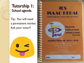 Tutorship 1:Tutorship 1:
School agenda.School agenda.
Tip: You will need
a permanent marker.
Ask your tutor!!
 