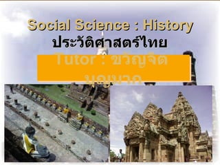 Social Science : History
   ประวัติศาสตร์ไทย
   Tutor : ขวัญจิต
      บุญมาก
 