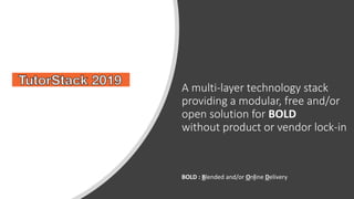 A multi-layer technology stack
providing a modular, free and/or
open solution for BOLD
without product or vendor lock-in
BOLD : Blended and/or Online Delivery
 