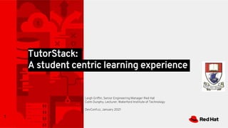1
Leigh Griffin, Senior Engineering Manager Red Hat
Colm Dunphy, Lecturer, Waterford Institute of Technology
DevConf.cz, January 2021
TutorStack:
A student centric learning experience
 