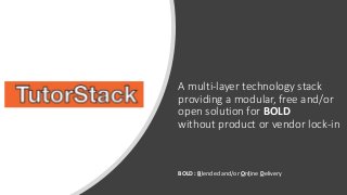 A multi-layer technology stack
providing a modular, free and/or
open solution for BOLD
without product or vendor lock-in
BOLD : Blended and/or Online Delivery
 