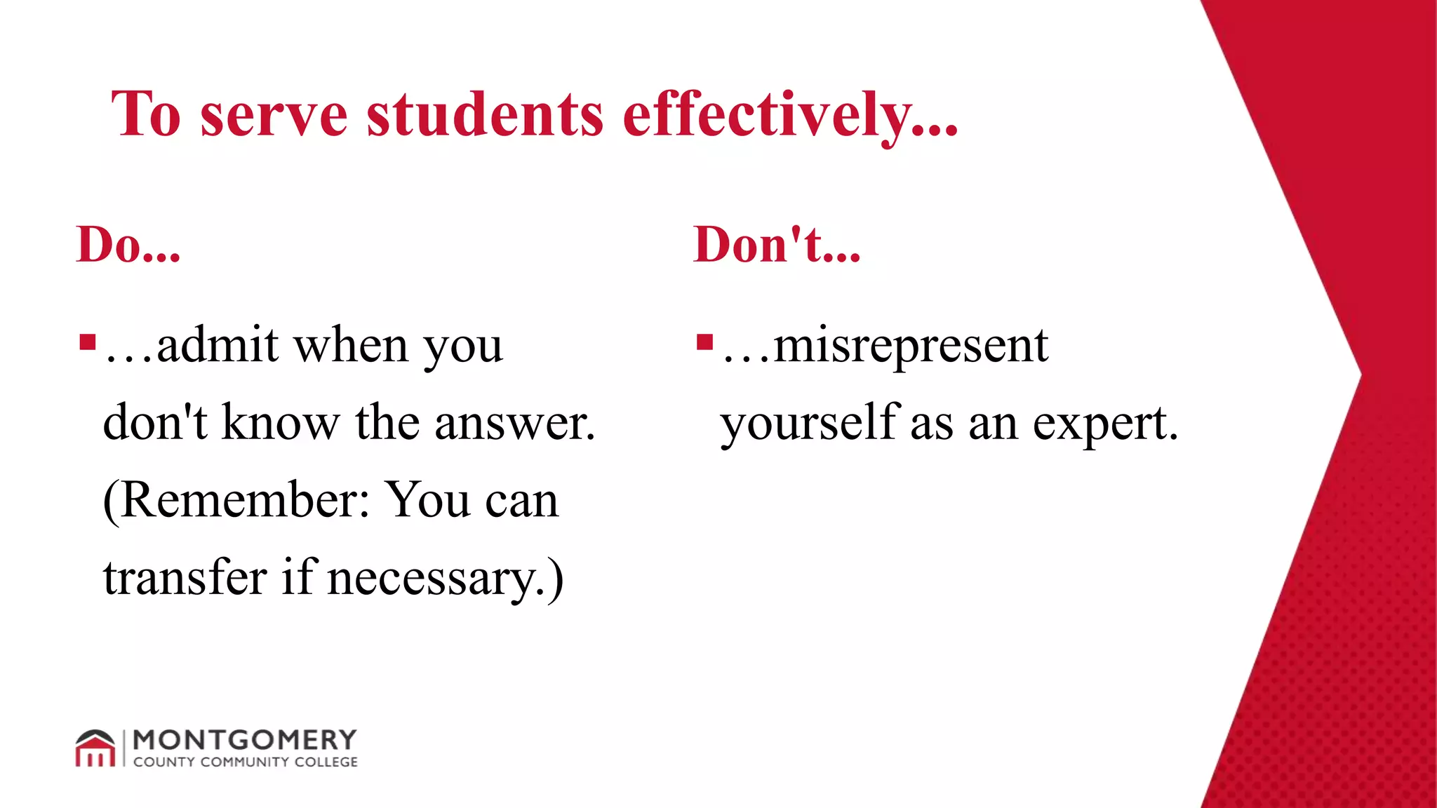 …admit when you
don't know the answer.
(Remember: You can
transfer if necessary.)
…misrepresent
yourself as an expert.
Do... Don't...
To serve students effectively...
 