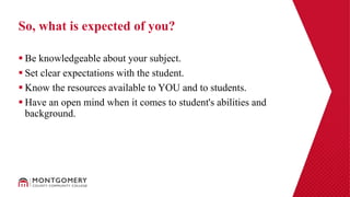  Be knowledgeable about your subject.
 Set clear expectations with the student.
 Know the resources available to YOU and to students.
 Have an open mind when it comes to student's abilities and
background.
So, what is expected of you?
 