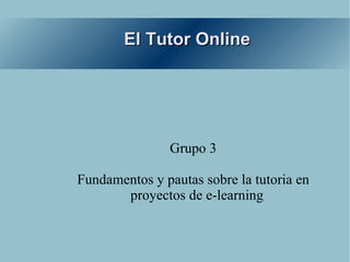 El Tutor Online Grupo 3 Fundamentos y pautas sobre la tutoria en proyectos de e-learning 