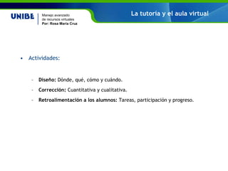 Actividades: Diseño: Dónde, qué, cómo y cuándo. Corrección: Cuantitativa y cualitativa. Retroalimentación a los alumnos: Tareas, participación y progreso. La tutoría y el aula virtual