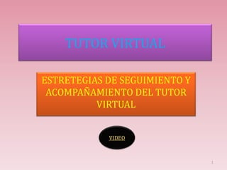 TUTOR VIRTUAL

ESTRETEGIAS DE SEGUIMIENTO Y
 ACOMPAÑAMIENTO DEL TUTOR
          VIRTUAL


            VIDEO



                               1
 