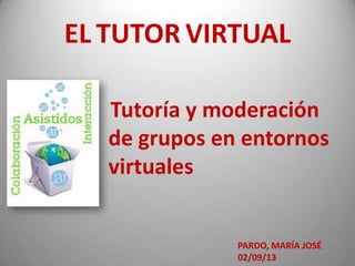 EL TUTOR VIRTUAL
Tutoría y moderación
de grupos en entornos
virtuales
PARDO, MARÍA JOSÉ
02/09/13
 