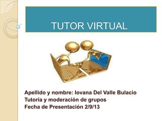 TUTOR VIRTUAL
Apellido y nombre: Iovana Del Valle Bulacio
Tutoría y moderación de grupos
Fecha de Presentación 2/9/13
 