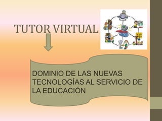 TUTOR VIRTUAL

DOMINIO DE LAS NUEVAS
TECNOLOGÍAS AL SERVICIO DE
LA EDUCACIÓN

 
