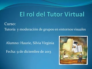 Curso:
Tutoría y moderación de grupos en entornos visuales

Alumno: Haurie, Silvia Virginia
Fecha: 9 de diciembre de 2013

 