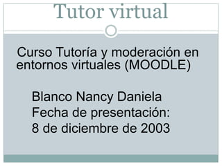 Tutor virtual
Curso Tutoría y moderación en
entornos virtuales (MOODLE)
Blanco Nancy Daniela
Fecha de presentación:
8 de diciembre de 2003

 