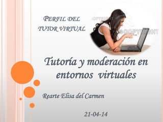 PERFIL DEL
TUTOR VIRTUAL
Tutoría y moderación en
entornos virtuales
Rearte Elisa del Carmen
21-04-14
 