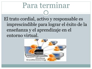 Para terminar
El trato cordial, activo y responsable es
imprescindible para lograr el éxito de la
enseñanza y el aprendizaje en el
entorno virtual.
 
