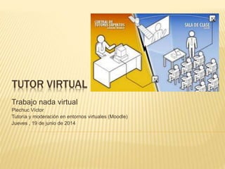 TUTOR VIRTUAL
Trabajo nada virtual
Plechuc Víctor
Tutoría y moderación en entornos virtuales (Moodle)
Jueves , 19 de junio de 2014
 
