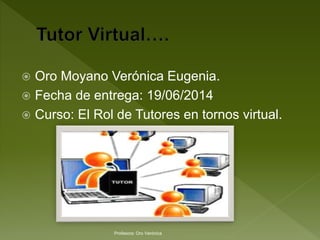  Oro Moyano Verónica Eugenia.
 Fecha de entrega: 19/06/2014
 Curso: El Rol de Tutores en tornos virtual.
Profesora: Oro Verónica
 