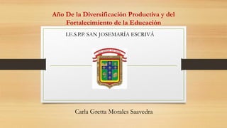 Año De la Diversificación Productiva y del
Fortalecimiento de la Educación
Carla Gretta Morales Saavedra
I.E.S.P.P. SAN JOSEMARÍA ESCRIVÁ
 
