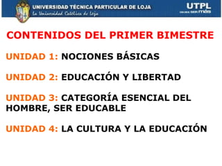 CONTENIDOS DEL PRIMER BIMESTRE UNIDAD 1:  NOCIONES BÁSICAS UNIDAD 2:  EDUCACIÓN Y LIBERTAD UNIDAD 3:  CATEGORÍA ESENCIAL DEL HOMBRE, SER EDUCABLE UNIDAD 4:  LA CULTURA Y LA EDUCACIÓN 