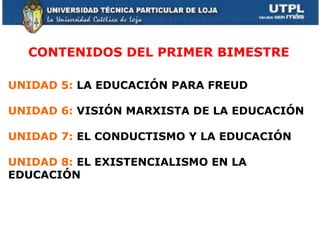 CONTENIDOS DEL PRIMER BIMESTRE UNIDAD 5:  LA EDUCACIÓN PARA FREUD  UNIDAD 6:  VISIÓN MARXISTA DE LA EDUCACIÓN UNIDAD 7:  EL CONDUCTISMO Y LA EDUCACIÓN  UNIDAD 8:  EL EXISTENCIALISMO EN LA EDUCACIÓN 