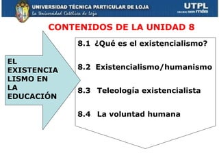     CONTENIDOS DE LA UNIDAD 8 8.1 ¿Qué es el existencialismo? 8.2  Existencialismo/humanismo 8.3  Teleología existencialista 8.4  La voluntad humana EL EXISTENCIALISMO EN LA EDUCACIÓN 