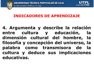 INDICADORES DE APRENDIZAJE 4.  Argumenta y describe la relación entre cultura y educación, la dimensión cultural del hombre, la filosofía y concepción del universo, la palabra como transmisora de la cultura y deduce sus implicaciones educativas. 