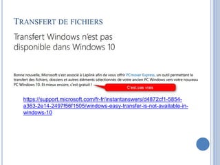 TRANSFERT DE FICHIERS
https://support.microsoft.com/fr-fr/instantanswers/d4872cf1-5854-
a363-2e14-2497f56f1505/windows-easy-transfer-is-not-available-in-
windows-10
 