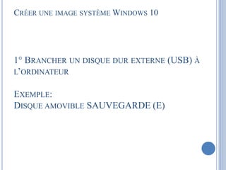 CRÉER UNE IMAGE SYSTÈME WINDOWS 10
1° BRANCHER UN DISQUE DUR EXTERNE (USB) À
L’ORDINATEUR
EXEMPLE:
DISQUE AMOVIBLE SAUVEGARDE (E)
 