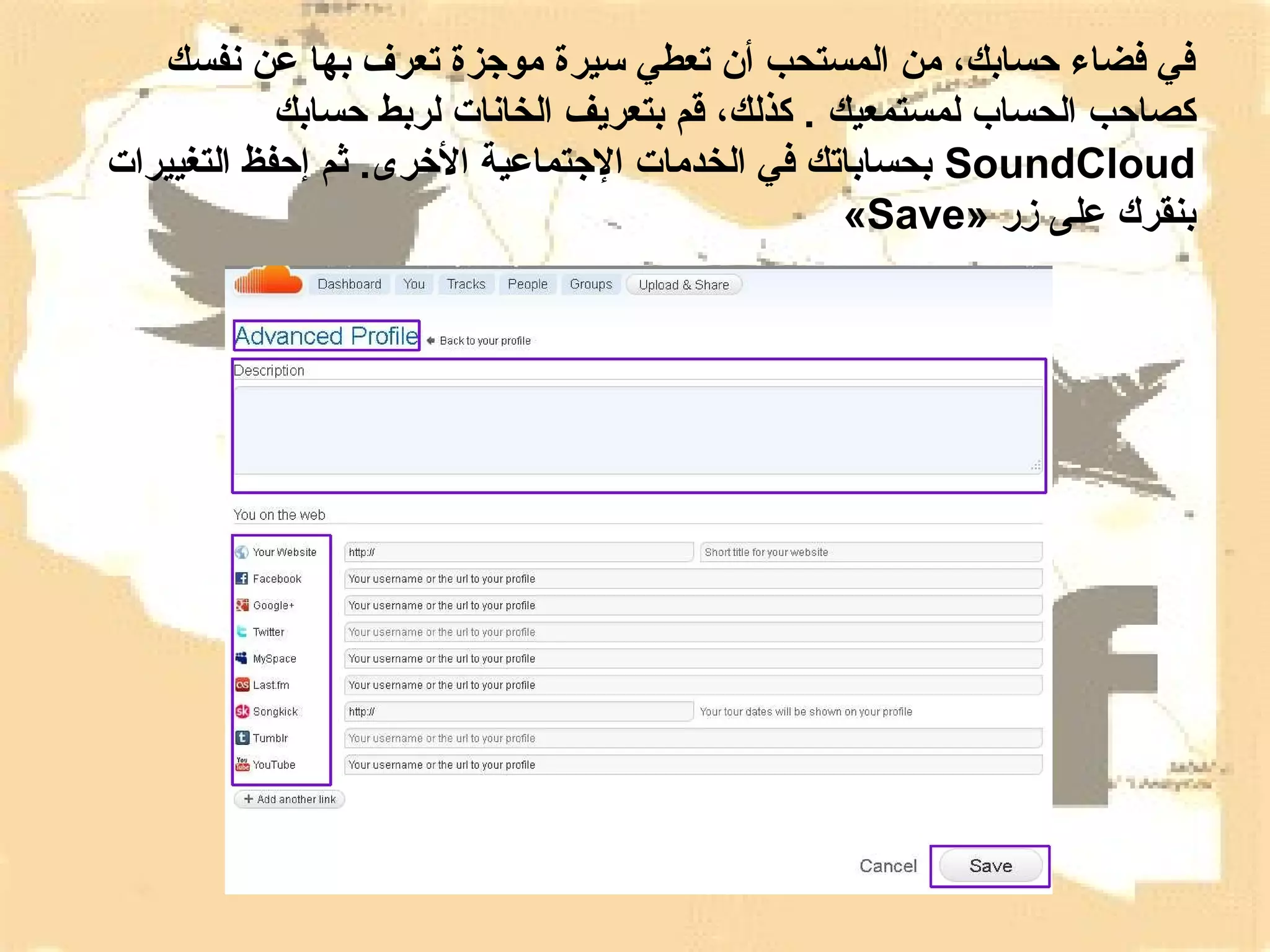 ‫في فضاء حسابك، من المستحب أن تعطي سيرة موجزة تعرف بها عن نفسك‬
‫كصاحب الحساب لمستمعيك . كذلك، قم بتعريف الخانات لربط حسابك‬
‫‪ SoundCloud‬بحساباتك في الخدمات الجتماعية الرخرى. ثم إحفظ التغييرات‬
‫بنقرك على زر »‪«Save‬‬

 