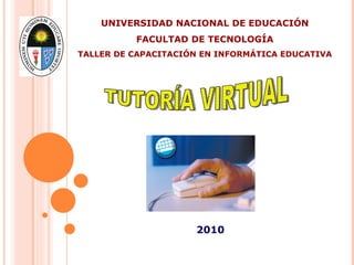 TUTORÍA VIRTUAL 2010 UNIVERSIDAD NACIONAL DE EDUCACIÓN FACULTAD DE TECNOLOGÍA TALLER DE CAPACITACIÓN EN INFORMÁTICA EDUCATIVA  