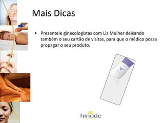 Mais Dicas
• Presenteie ginecologistas com Liz Mulher deixando
também o seu cartão de visitas, para que o médico possa
propagar o seu produto.

 