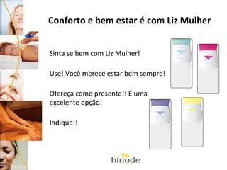 Conforto e bem estar é com Liz Mulher
Sinta se bem com Liz Mulher!
Use! Você merece estar bem sempre!
Ofereça como presente!! É uma
excelente opção!
Indique!!

 