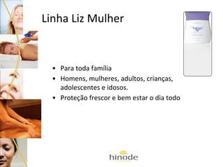 Linha Liz Mulher

• Para toda família
• Homens, mulheres, adultos, crianças,
adolescentes e idosos.
• Proteção frescor e bem estar o dia todo

 