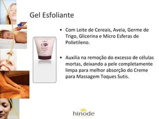 Gel Esfoliante
• Com Leite de Cereais, Aveia, Germe de
Trigo, Glicerina e Micro Esferas de
Polietileno.
• Auxilia na remoção do excesso de células
mortas, deixando a pele completamente
limpa para melhor absorção do Creme
para Massagem Toques Sutis.

 
