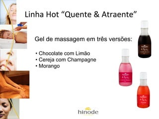 Linha Hot “Quente & Atraente”
Gel de massagem em três versões:
• Chocolate com Limão
• Cereja com Champagne
• Morango

 
