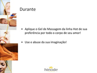 Durante

• Aplique o Gel de Massagem da linha Hot de sua
preferência por todo o corpo de seu amor!
• Use e abuse da sua imaginação!

 