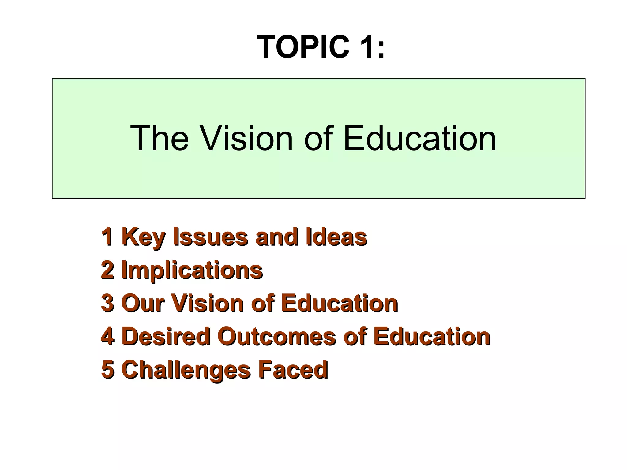 The Vision of Education 1 Key Issues and Ideas  2 Implications 3 Our Vision of Education 4 Desired Outcomes of Education 5 Challenges Faced TOPIC 1: 