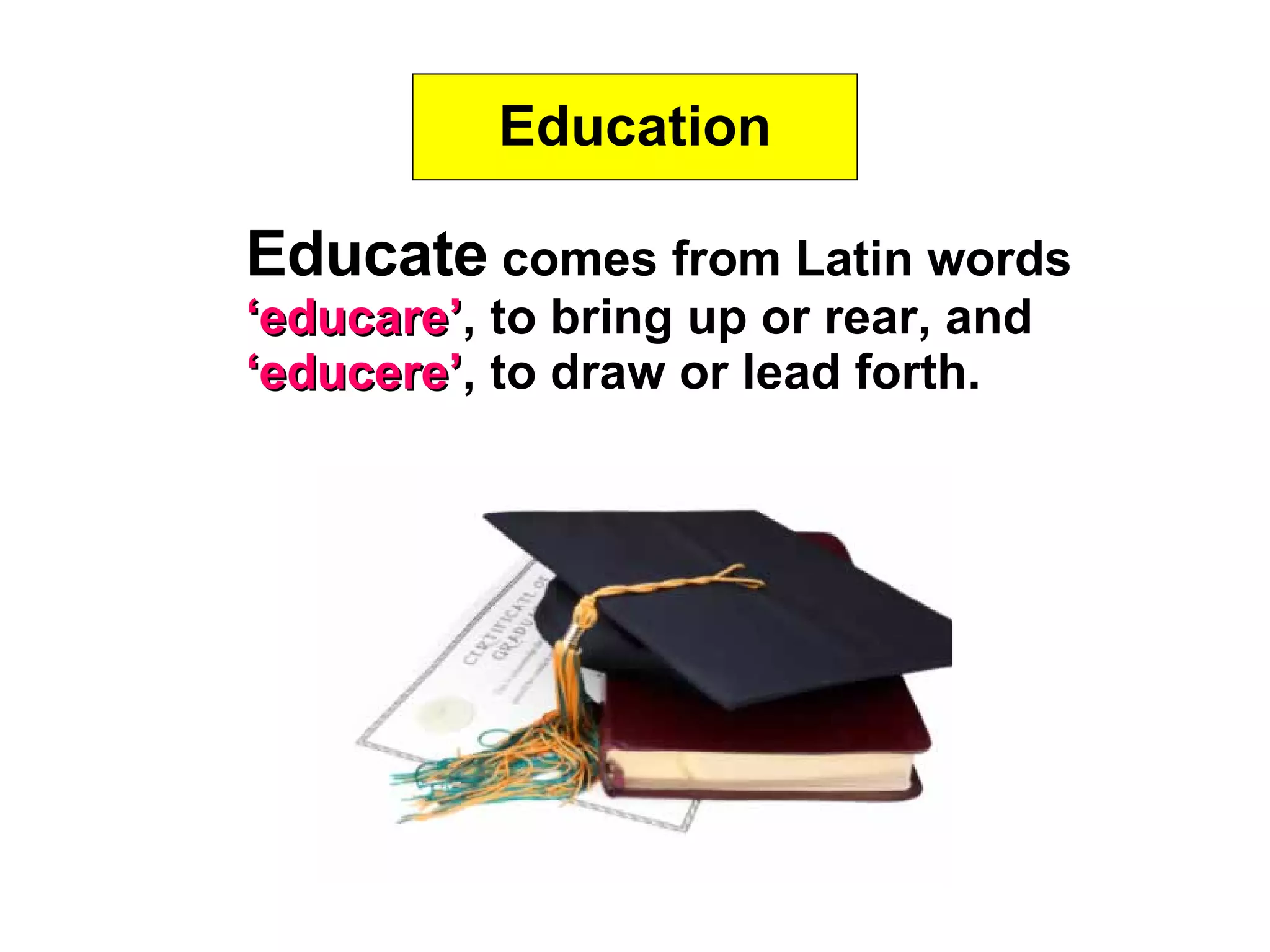 Education Educate  comes from Latin words  ‘ educare’ , to bring up or rear, and  ‘ educere’ , to draw or lead forth.  